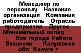 Менеджер по персоналу › Название организации ­ Компания-работодатель › Отрасль предприятия ­ Другое › Минимальный оклад ­ 20 000 - Все города Работа » Вакансии   . Калужская обл.,Калуга г.